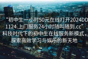 “初中生一小时50元在线打开2024DD1124.上门服务24小时随叫随到.cc”科技时代下的初中生在线服务新模式，探索高效学习与娱乐的新天地