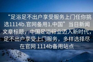 “足浴足不出户享受服务上门任你挑选1114b.官网备用1.中国”当日新闻文章标题，中国足浴行业迈入新时代，足不出户享受上门服务，多样选择尽在官网 1114b备用站点