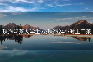 珠海喝茶大学生vx:珠海24小时上门茶