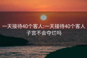 一天接待40个客人:一天接待40个客人子宫不会夺烂吗