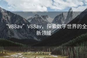 “V88av”V88av，探索数字世界的全新领域