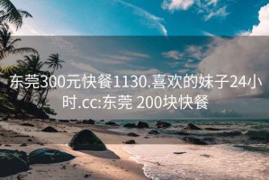 东莞300元快餐1130.喜欢的妹子24小时.cc:东莞 200块快餐