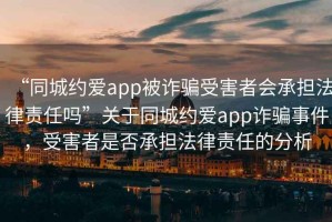 “同城约爱app被诈骗受害者会承担法律责任吗”关于同城约爱app诈骗事件，受害者是否承担法律责任的分析