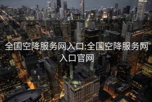 全国空降服务网入口:全国空降服务网入口官网