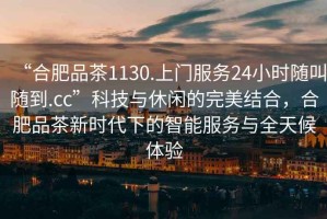 “合肥品茶1130.上门服务24小时随叫随到.cc”科技与休闲的完美结合，合肥品茶新时代下的智能服务与全天候体验