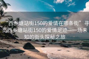 “西乡塘站街150的爱情在哪条街”寻觅西乡塘站街150的爱情足迹—一场未知的街头探秘之旅