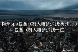 梅州spa包含飞机大概多少钱:梅州spa包含飞机大概多少钱一位