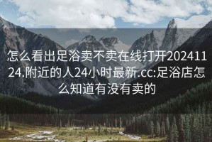 怎么看出足浴卖不卖在线打开20241124.附近的人24小时最新.cc:足浴店怎么知道有没有卖的