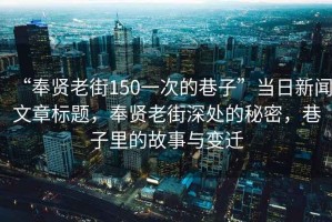 “奉贤老街150一次的巷子”当日新闻文章标题，奉贤老街深处的秘密，巷子里的故事与变迁