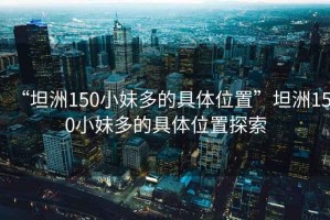 “坦洲150小妹多的具体位置”坦洲150小妹多的具体位置探索