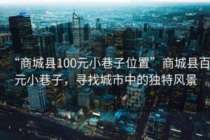 “商城县100元小巷子位置”商城县百元小巷子，寻找城市中的独特风景