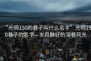 “光明150的巷子叫什么名字”光明150巷子的名字—岁月静好的深巷风光