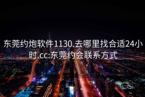 东莞约炮软件1130.去哪里找合适24小时.cc:东莞约会联系方式