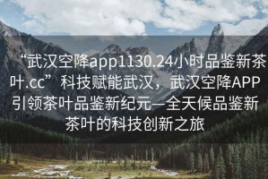 “武汉空降app1130.24小时品鉴新茶叶.cc”科技赋能武汉，武汉空降APP引领茶叶品鉴新纪元—全天候品鉴新茶叶的科技创新之旅