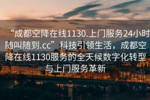 “成都空降在线1130.上门服务24小时随叫随到.cc”科技引领生活，成都空降在线1130服务的全天候数字化转型与上门服务革新