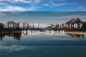 苏州小巷子快餐200一次:苏州小巷子快餐200一次多少钱