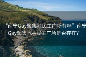 “南宁Gay聚集地民主广场有吗”南宁Gay聚集地—民主广场是否存在？