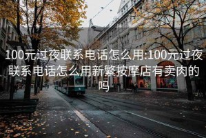 100元过夜联系电话怎么用:100元过夜联系电话怎么用新繁按摩店有卖肉的吗