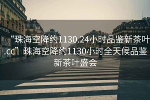 “珠海空降约1130.24小时品鉴新茶叶.cc”珠海空降约1130小时全天候品鉴新茶叶盛会