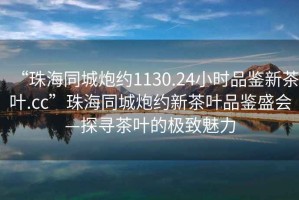 “珠海同城炮约1130.24小时品鉴新茶叶.cc”珠海同城炮约新茶叶品鉴盛会—探寻茶叶的极致魅力