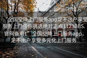 “全国空降上门服务app足不出户享受服务上门任你挑选绝对正点1123BBS.官网备用1”全国空降上门服务app，足不出户享受多元化上门服务