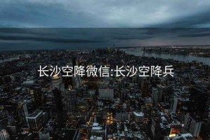 长沙空降微信:长沙空降兵