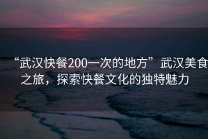 “武汉快餐200一次的地方”武汉美食之旅，探索快餐文化的独特魅力