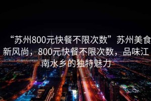 “苏州800元快餐不限次数”苏州美食新风尚，800元快餐不限次数，品味江南水乡的独特魅力