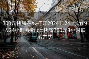 300元快餐在线打开20241124.附近的人24小时最新.cc:快餐300元3小时联系方式