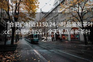 “合肥约附近1130.24小时品鉴新茶叶.cc”合肥约附近，全天候品鉴新茶叶之旅