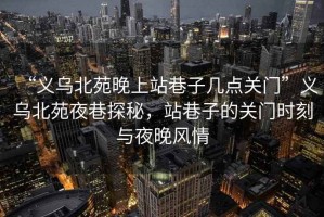 “义乌北苑晚上站巷子几点关门”义乌北苑夜巷探秘，站巷子的关门时刻与夜晚风情