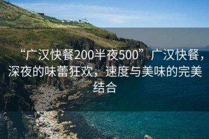 “广汉快餐200半夜500”广汉快餐，深夜的味蕾狂欢，速度与美味的完美结合