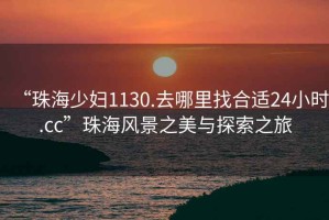 “珠海少妇1130.去哪里找合适24小时.cc”珠海风景之美与探索之旅