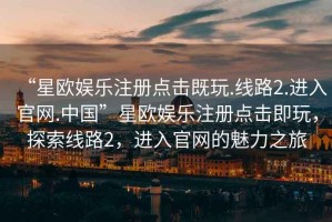 “星欧娱乐注册点击既玩.线路2.进入官网.中国”星欧娱乐注册点击即玩，探索线路2，进入官网的魅力之旅