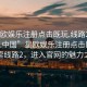 “星欧娱乐注册点击既玩.线路2.进入官网.中国”星欧娱乐注册点击即玩，探索线路2，进入官网的魅力之旅