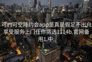 可约可空降约会app是真是假足不出户享受服务上门任你挑选1114b.官网备用1.中: