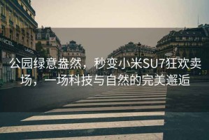 公园绿意盎然，秒变小米SU7狂欢卖场，一场科技与自然的完美邂逅