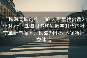 “珠海同城炮约1130.去哪里找合适24小时.cc”珠海同城炮约数字时代的社交革新与探索，珠海24小时不间断社交体验