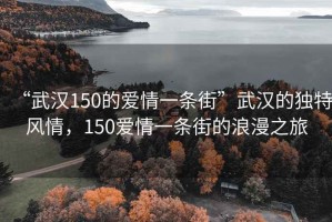 “武汉150的爱情一条街”武汉的独特风情，150爱情一条街的浪漫之旅