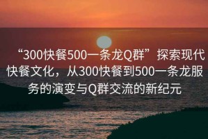 “300快餐500一条龙Q群”探索现代快餐文化，从300快餐到500一条龙服务的演变与Q群交流的新纪元