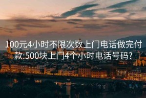 100元4小时不限次数上门电话做完付款:500块上门4个小时电话号码?