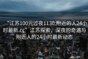 “江苏100元过夜1130.附近的人24小时最新.cc”江苏探索，深夜的奇遇与附近人的24小时最新动态