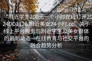 “附近学生200元一个小时在线打开2024DD1126.附近美女24小时.cc”关于线上平台服务与附近学生及美女群体的最新动态—在线教育与社交平台的融合趋势分析