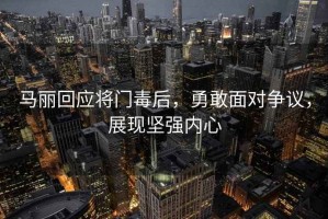 马丽回应将门毒后，勇敢面对争议，展现坚强内心