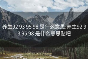 养生92 93 95 98 是什么意思:养生92 93 95 98 是什么意思贴吧