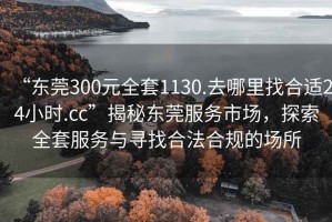 “东莞300元全套1130.去哪里找合适24小时.cc”揭秘东莞服务市场，探索全套服务与寻找合法合规的场所