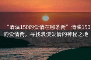 “清溪150的爱情在哪条街”清溪150的爱情街，寻找浪漫爱情的神秘之地