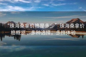 “珠海桑拿价格是多少”珠海桑拿价格概览，多种选择，多样体验