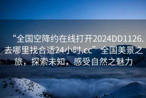 “全国空降约在线打开2024DD1126.去哪里找合适24小时.cc”全国美景之旅，探索未知，感受自然之魅力