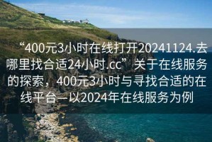 “400元3小时在线打开20241124.去哪里找合适24小时.cc”关于在线服务的探索，400元3小时与寻找合适的在线平台—以2024年在线服务为例